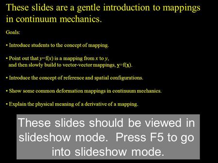 These slides are a gentle introduction to mappings in continuum mechanics. Goals: Introduce students to the concept of mapping. Point out that y=f(x) is.