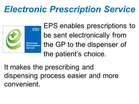 EPS enables prescriptions to be sent electronically from the GP to the dispenser of the patient’s choice. It makes the prescribing and dispensing process.