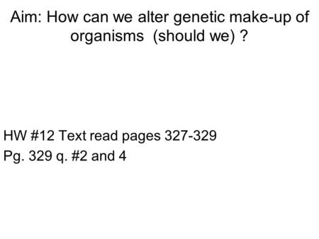 Aim: How can we alter genetic make-up of organisms (should we) ? HW #12 Text read pages 327-329 Pg. 329 q. #2 and 4.