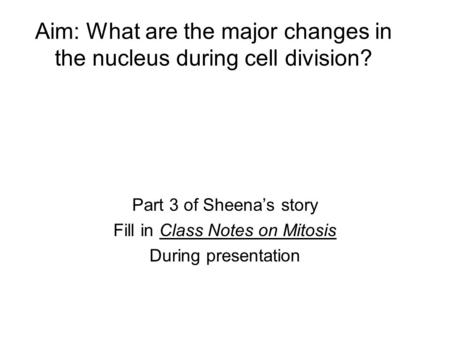 Aim: What are the major changes in the nucleus during cell division? Part 3 of Sheena’s story Fill in Class Notes on Mitosis During presentation.