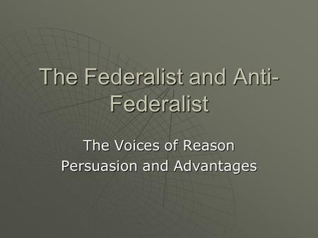 The Federalist and Anti- Federalist The Voices of Reason Persuasion and Advantages.