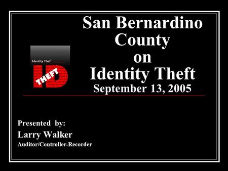 San Bernardino County on Identity Theft September 13, 2005 Presented by: Larry Walker Auditor/Controller-Recorder.