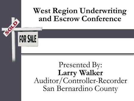 West Region Underwriting and Escrow Conference Presented By: Larry Walker Auditor/Controller-Recorder San Bernardino County Presented By: Larry Walker.