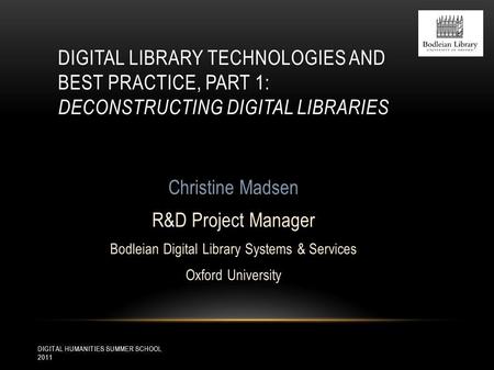 DIGITAL HUMANITIES SUMMER SCHOOL 2011 DIGITAL LIBRARY TECHNOLOGIES AND BEST PRACTICE, PART 1: DECONSTRUCTING DIGITAL LIBRARIES Christine Madsen R&D Project.