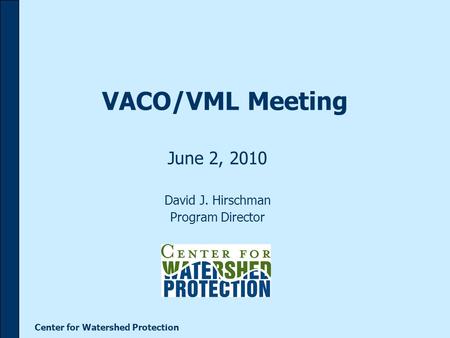 Center for Watershed Protection VACO/VML Meeting June 2, 2010 David J. Hirschman Program Director.