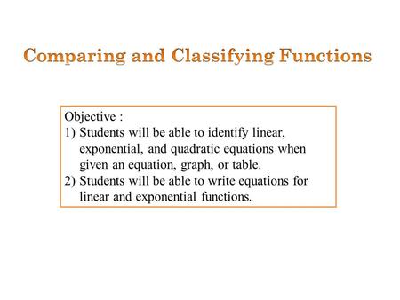 Objective : 1)Students will be able to identify linear, exponential, and quadratic equations when given an equation, graph, or table. 2)Students will be.