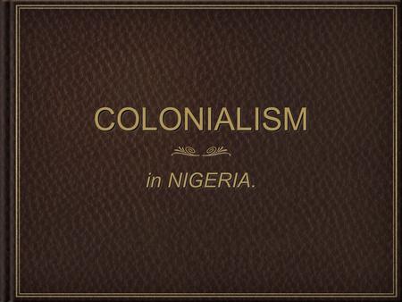 COLONIALISMCOLONIALISM in NIGERIA.. FIRST OF ALL.