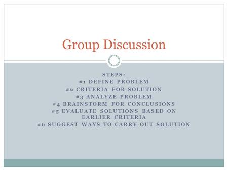 STEPS: #1 DEFINE PROBLEM #2 CRITERIA FOR SOLUTION #3 ANALYZE PROBLEM #4 BRAINSTORM FOR CONCLUSIONS #5 EVALUATE SOLUTIONS BASED ON EARLIER CRITERIA #6 SUGGEST.