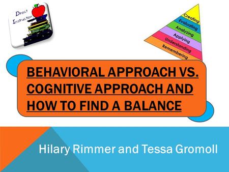 BEHAVIORAL APPROACH VS. COGNITIVE APPROACH AND HOW TO FIND A BALANCE Hilary Rimmer and Tessa Gromoll.