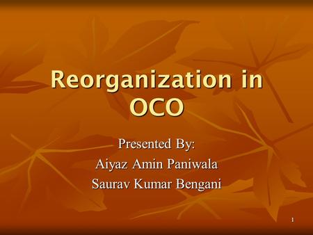 1 Reorganization in OCO Presented By: Aiyaz Amin Paniwala Saurav Kumar Bengani.