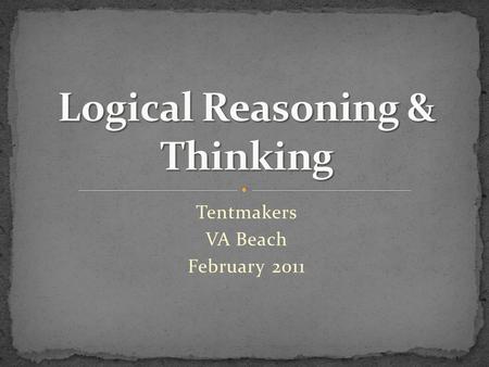 Tentmakers VA Beach February 2011. Logic Ordered thinking “Logic is the study of right reasons or valid inferences and the attending fallacies, formal.