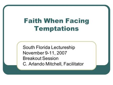 Faith When Facing Temptations South Florida Lectureship November 9-11, 2007 Breakout Session C. Arlando Mitchell, Facilitator.