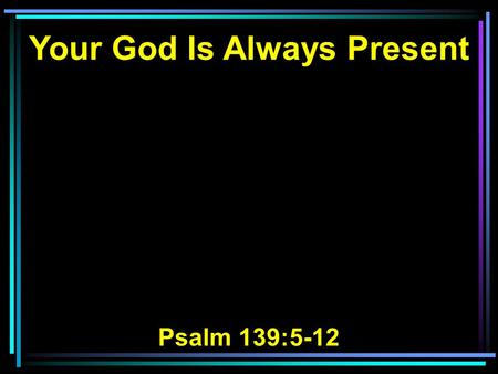 Your God Is Always Present Psalm 139:5-12. 5 You have hedged me behind and before, And laid Your hand upon me. 6 Such knowledge is too wonderful for me;