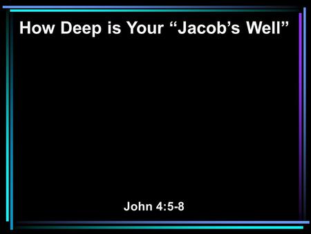 How Deep is Your “Jacob’s Well” John 4:5-8. 5 So He came to a city of Samaria which is called Sychar, near the plot of ground that Jacob gave to his son.