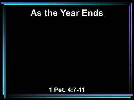 As the Year Ends 1 Pet. 4:7-11. 7 But the end of all things is at hand; therefore be serious and watchful in your prayers. 8 And above all things have.