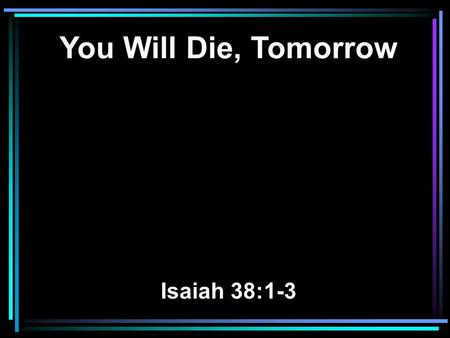 You Will Die, Tomorrow Isaiah 38:1-3.