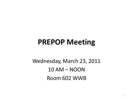 PREPOP Meeting Wednesday, March 23, 2011 10 AM – NOON Room 602 WWB 1.