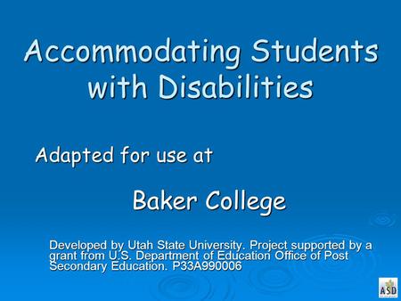 Accommodating Students with Disabilities Adapted for use at Baker College Developed by Utah State University. Project supported by a grant from U.S. Department.