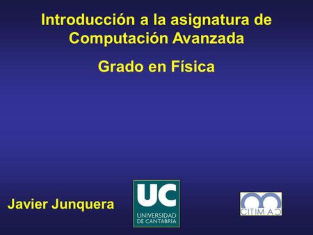 Javier Junquera Introducción a la asignatura de Computación Avanzada Grado en Física.