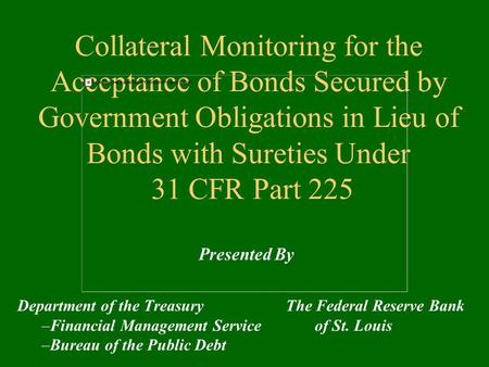 Collateral Monitoring for the Acceptance of Bonds Secured by Government Obligations in Lieu of Bonds with Sureties Under 31 CFR Part 225 Department of.