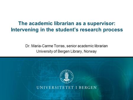 The academic librarian as a supervisor: Intervening in the student’s research process Dr. Maria-Carme Torras, senior academic librarian University of Bergen.