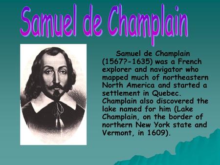 Samuel de Champlain Samuel de Champlain (1567?-1635) was a French explorer and navigator who mapped much of northeastern North America and started a settlement.