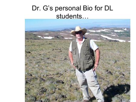 Dr. G’s personal Bio for DL students…. Since we will only ‘see’ each other over the internet, and since I am going to ask you to to tell me about yourselves,