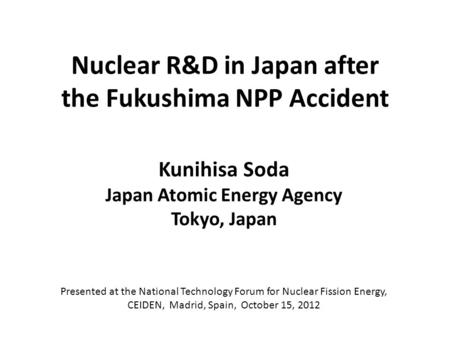 Nuclear R&D in Japan after the Fukushima NPP Accident Kunihisa Soda Japan Atomic Energy Agency Tokyo, Japan Presented at the National Technology Forum.