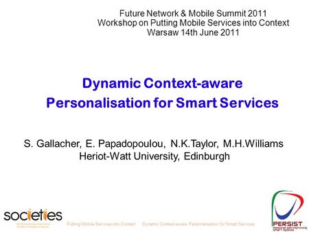 Putting Mobile Services into ContextDynamic Context-aware Personalisation for Smart Services S. Gallacher, E. Papadopoulou, N.K.Taylor, M.H.Williams Heriot-Watt.