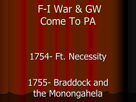 F-I War & GW Come To PA F-I War & GW Come To PA 1754- Ft. Necessity 1755- Braddock and the Monongahela.