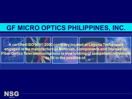 A certified ISO 9001:2000 company located at Laguna Technopark engaged in the manufacture of Materials, Components and Devices for Fiber Optics Telecommunications.