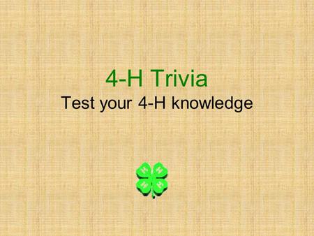 4-H Trivia Test your 4-H knowledge. Read question then click the clover for the answer. When you are done, click the clover again for the next page. What.