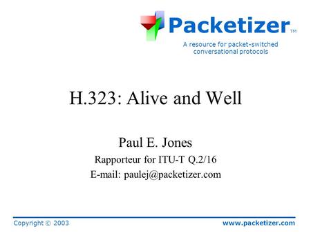 Www.packetizer.com A resource for packet-switched conversational protocols Packetizer TM Copyright © 2003 H.323: Alive and Well Paul E. Jones Rapporteur.