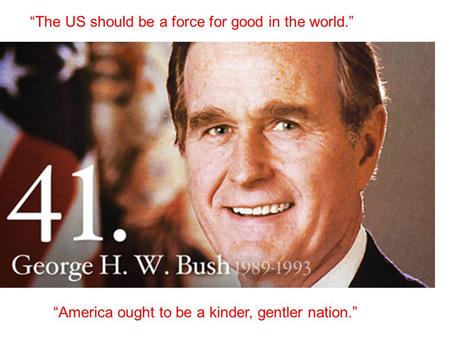 “The US should be a force for good in the world.” “America ought to be a kinder, gentler nation.”