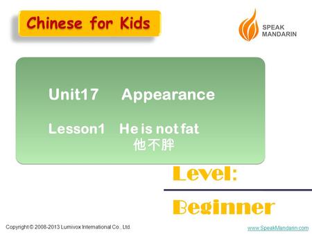 Copyright © 2008-2013 Lumivox International Co., Ltd. www.SpeakMandarin.com Unit17 Appearance Lesson1 He is not fat 他不胖 Unit17 Appearance Lesson1 He is.