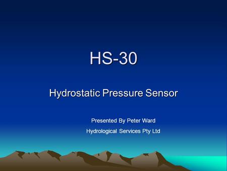 HS-30 Hydrostatic Pressure Sensor Presented By Peter Ward Hydrological Services Pty Ltd.