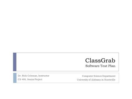 ClassGrab Software Test Plan Computer Science Department University of Alabama in Huntsville Dr. Rick Coleman, Instructor CS 499, Senior Project.