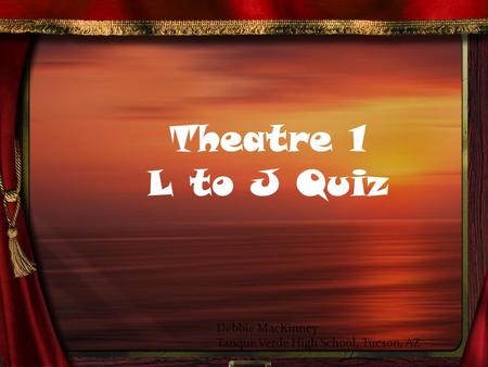 Theatre 1 L to J Quiz Debbie MacKinney Tanque Verde High School, Tucson, AZ.