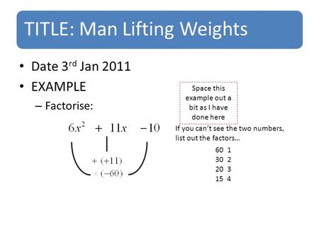 TITLE: Man Lifting Weights Date 3 rd Jan 2011 EXAMPLE – Factorise: Space this example out a bit as I have done here 601 302 203 15 4 If you can’t see the.