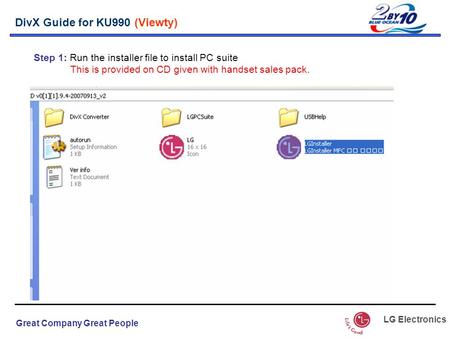 Great Company Great People LG Electronics DivX Guide for KU990 (Viewty) Step 1: Run the installer file to install PC suite This is provided on CD given.