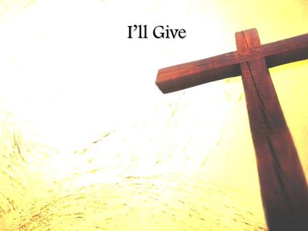 I’ll Give. Yesterday I lived for me And I was so alone as I could be Then I saw You and how You give Yourself away And I want to live for You today.