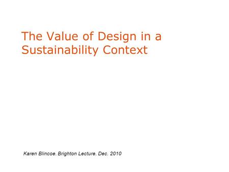 The Value of Design in a Sustainability Context Karen Blincoe. Brighton Lecture. Dec. 2010.