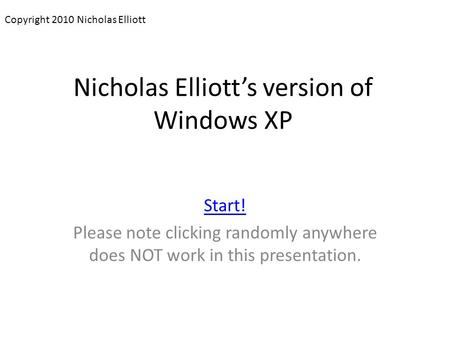 Nicholas Elliott’s version of Windows XP Start! Please note clicking randomly anywhere does NOT work in this presentation. Copyright 2010 Nicholas Elliott.