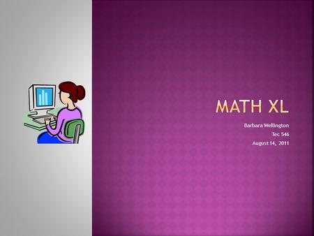 Barbara Wellington Tec 546 August 14, 2011. Math XL is an online tutorial, homework, assessment program that gives personalized practice through tests.