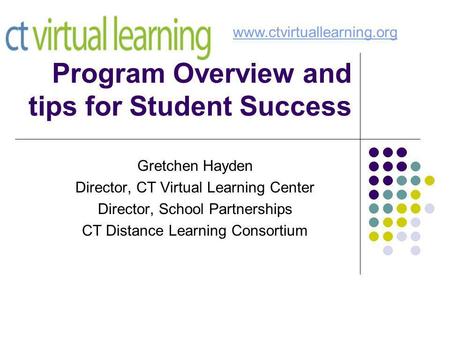 Program Overview and tips for Student Success Gretchen Hayden Director, CT Virtual Learning Center Director, School Partnerships CT Distance Learning Consortium.