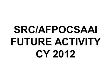 SRC/AFPOCSAAI FUTURE ACTIVITY CY 2012. FUTURE ACTIVITY SRC/AFPOCSAAI CONVENTION 2012 –Date: 121500 May 2012 (Saturday) –Venue: Tejeros Hall, AFPCOC, Camp.