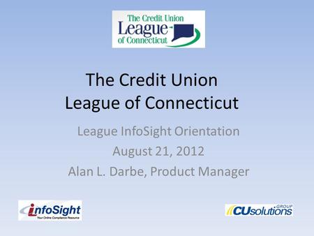 The Credit Union League of Connecticut League InfoSight Orientation August 21, 2012 Alan L. Darbe, Product Manager.