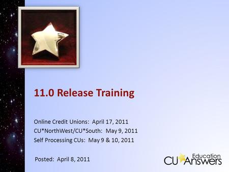 11.0 Release Training Online Credit Unions: April 17, 2011 CU*NorthWest/CU*South: May 9, 2011 Self Processing CUs: May 9 & 10, 2011 Posted: April 8, 2011.