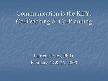 Communication is the KEY: Co-Teaching & Co-Planning Latricia Trites, Ph.D. February 23 & 25, 2009.