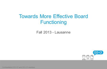 Towards More Effective Board Functioning Fall 2013 - Lausanne Confidential to CEO-CF and CEO-CF members.